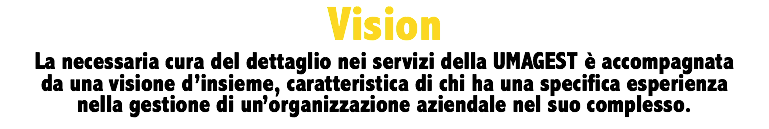 Vision La necessaria cura del dettaglio nei servizi della UMAGEST è accompagnata da una visione d’insieme, caratteristica di chi ha una specifica esperienza nella gestione di un’organizzazione aziendale nel suo complesso. 