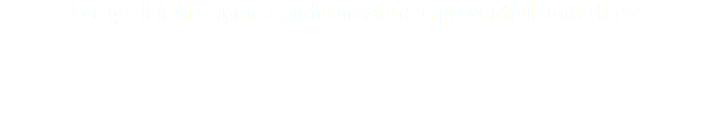 Per qualsiasi esigenza, informazione e preventivi contattare:
